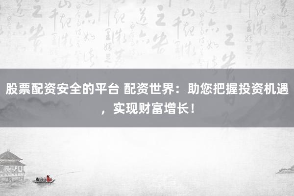 股票配资安全的平台 配资世界：助您把握投资机遇，实现财富增长！
