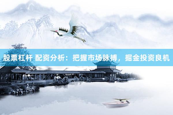 股票杠杆 配资分析：把握市场脉搏，掘金投资良机