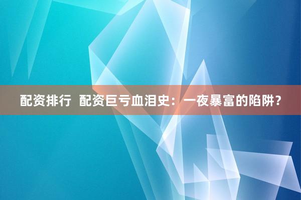 配资排行  配资巨亏血泪史：一夜暴富的陷阱？