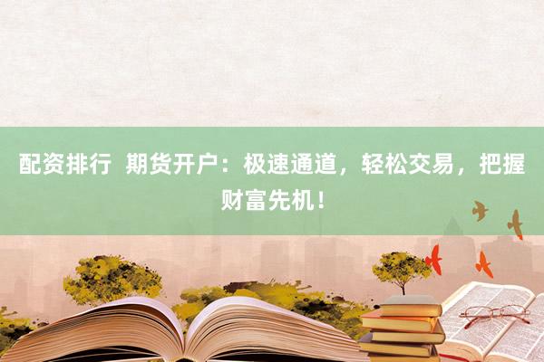 配资排行  期货开户：极速通道，轻松交易，把握财富先机！