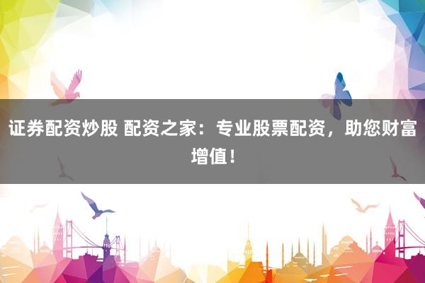 证券配资炒股 配资之家：专业股票配资，助您财富增值！