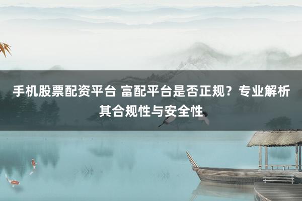 手机股票配资平台 富配平台是否正规？专业解析其合规性与安全性