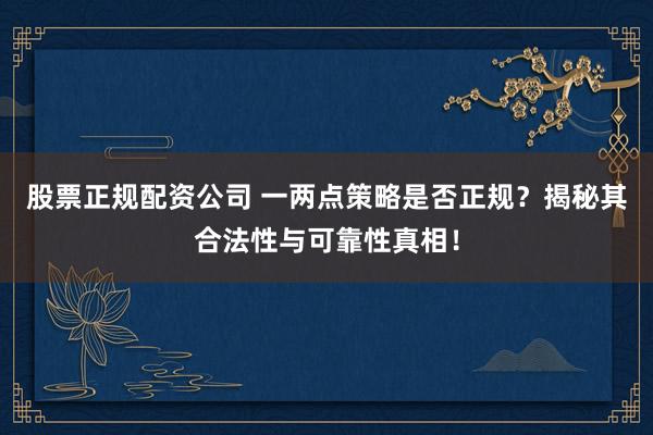 股票正规配资公司 一两点策略是否正规？揭秘其合法性与可靠性真相！