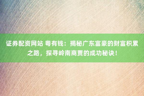 证券配资网站 粤有钱：揭秘广东富豪的财富积累之路，探寻岭南商贾的成功秘诀！