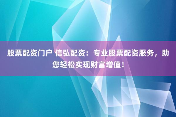 股票配资门户 信弘配资：专业股票配资服务，助您轻松实现财富增值！