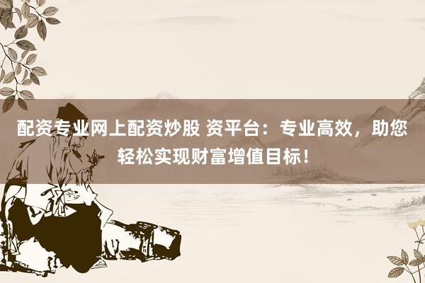 配资专业网上配资炒股 资平台：专业高效，助您轻松实现财富增值目标！