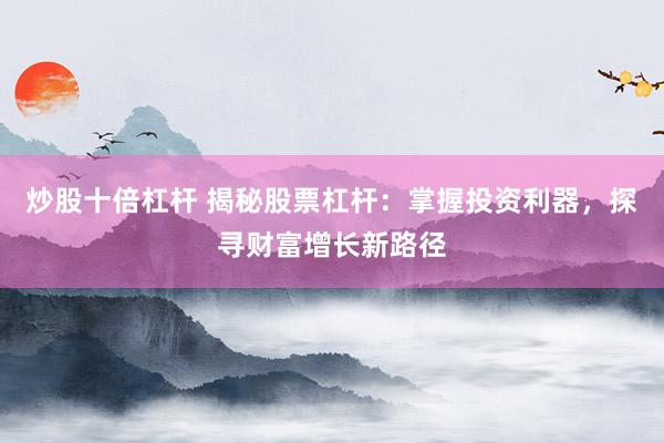 炒股十倍杠杆 揭秘股票杠杆：掌握投资利器，探寻财富增长新路径