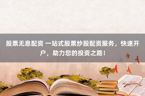股票无息配资 一站式股票炒股配资服务，快速开户，助力您的投资之路！