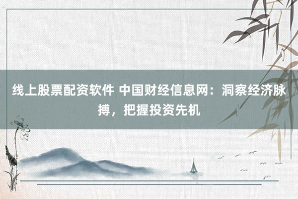 线上股票配资软件 中国财经信息网：洞察经济脉搏，把握投资先机