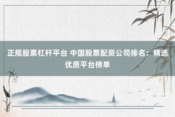 正规股票杠杆平台 中国股票配资公司排名：精选优质平台榜单