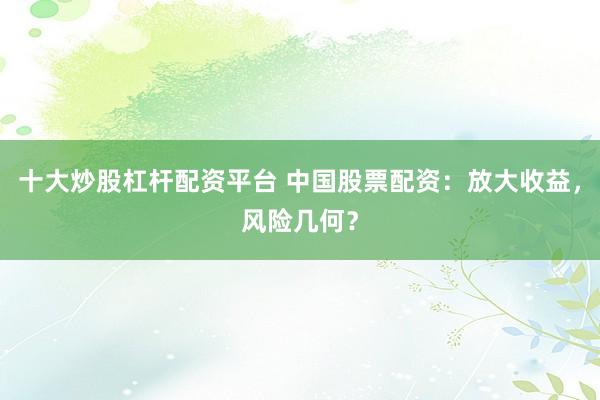 十大炒股杠杆配资平台 中国股票配资：放大收益，风险几何？