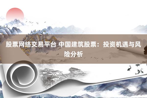 股票网络交易平台 中国建筑股票：投资机遇与风险分析