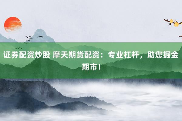 证券配资炒股 摩天期货配资：专业杠杆，助您掘金期市！