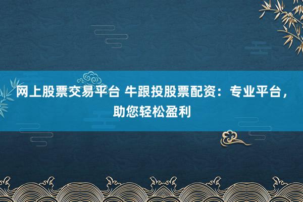 网上股票交易平台 牛跟投股票配资：专业平台，助您轻松盈利