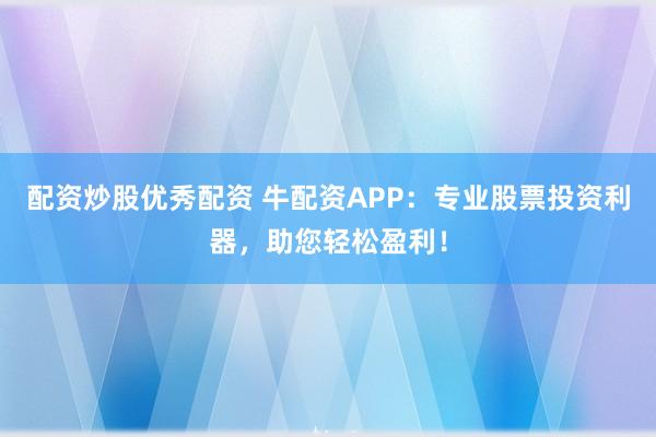 配资炒股优秀配资 牛配资APP：专业股票投资利器，助您轻松盈利！