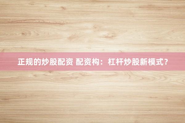 正规的炒股配资 配资构：杠杆炒股新模式？