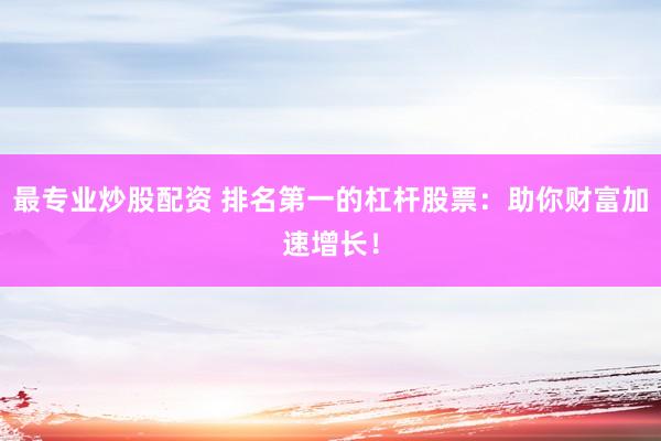 最专业炒股配资 排名第一的杠杆股票：助你财富加速增长！