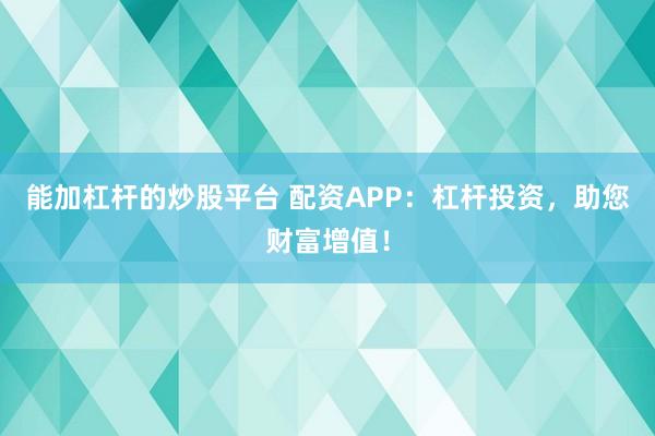 能加杠杆的炒股平台 配资APP：杠杆投资，助您财富增值！
