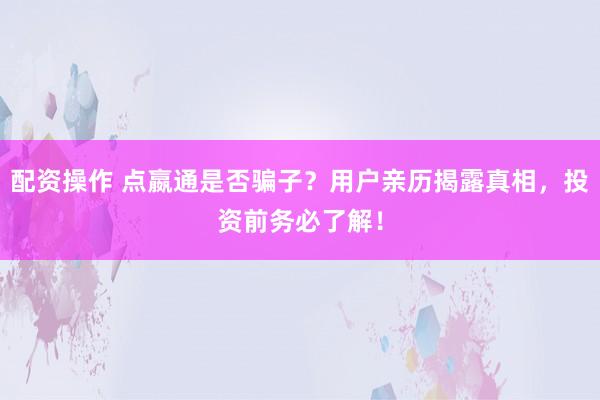 配资操作 点嬴通是否骗子？用户亲历揭露真相，投资前务必了解！