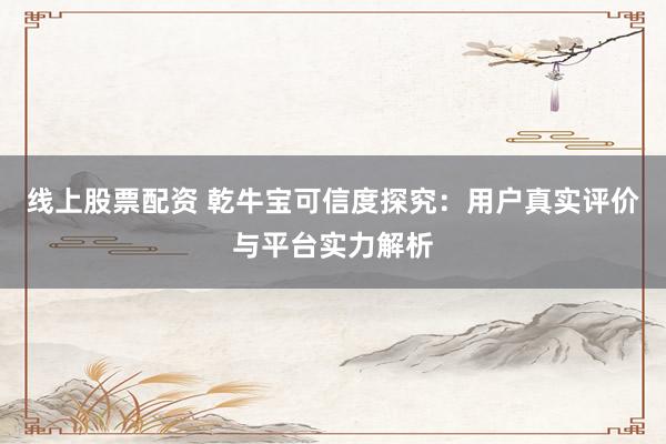 线上股票配资 乾牛宝可信度探究：用户真实评价与平台实力解析