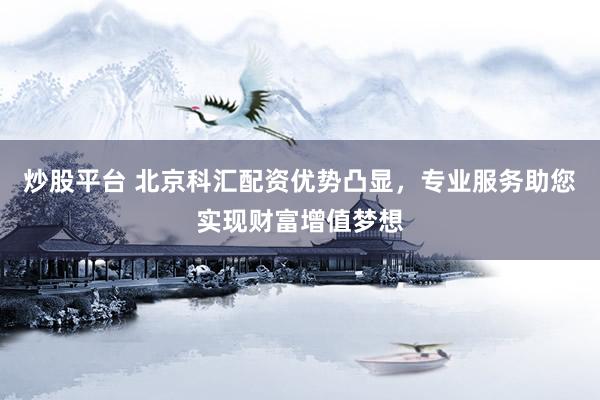 炒股平台 北京科汇配资优势凸显，专业服务助您实现财富增值梦想