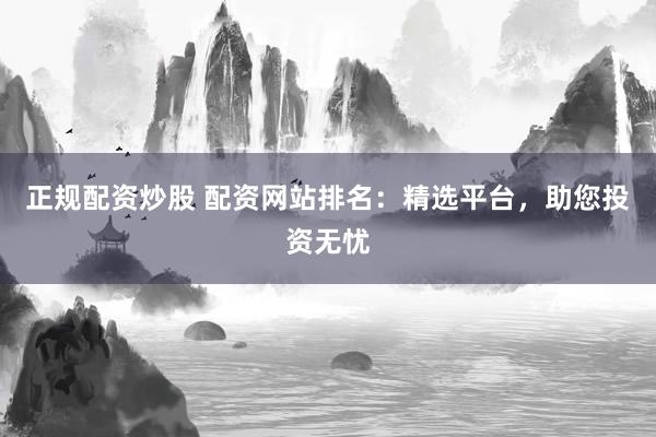 正规配资炒股 配资网站排名：精选平台，助您投资无忧