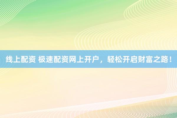 线上配资 极速配资网上开户，轻松开启财富之路！