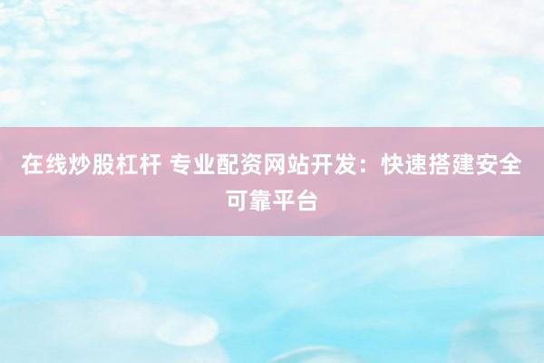 在线炒股杠杆 专业配资网站开发：快速搭建安全可靠平台