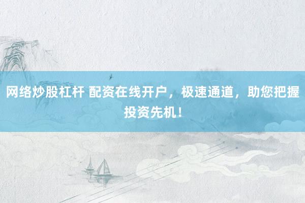 网络炒股杠杆 配资在线开户，极速通道，助您把握投资先机！