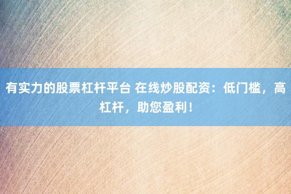 有实力的股票杠杆平台 在线炒股配资：低门槛，高杠杆，助您盈利！