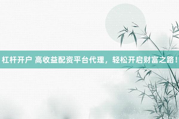 杠杆开户 高收益配资平台代理，轻松开启财富之路！
