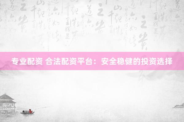 专业配资 合法配资平台：安全稳健的投资选择