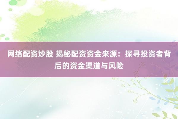 网络配资炒股 揭秘配资资金来源：探寻投资者背后的资金渠道与风险