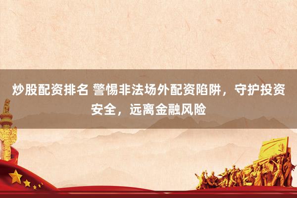 炒股配资排名 警惕非法场外配资陷阱，守护投资安全，远离金融风险