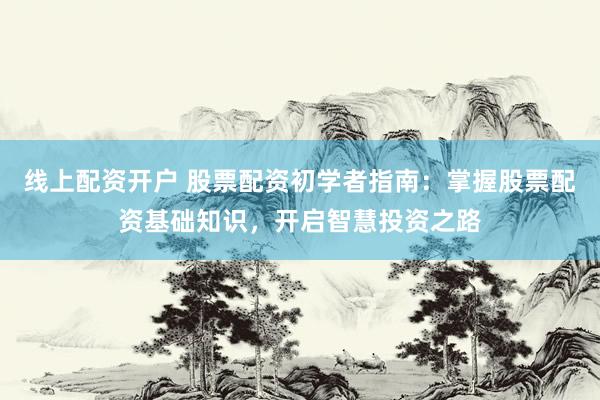 线上配资开户 股票配资初学者指南：掌握股票配资基础知识，开启智慧投资之路