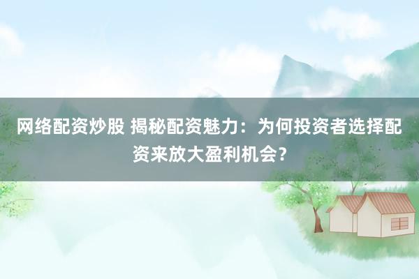 网络配资炒股 揭秘配资魅力：为何投资者选择配资来放大盈利机会？