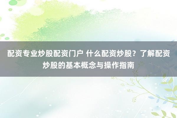 配资专业炒股配资门户 什么配资炒股？了解配资炒股的基本概念与操作指南