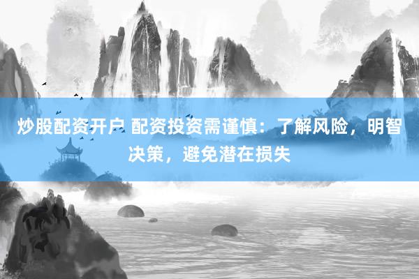 炒股配资开户 配资投资需谨慎：了解风险，明智决策，避免潜在损失