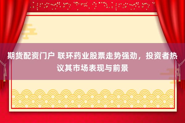 期货配资门户 联环药业股票走势强劲，投资者热议其市场表现与前景
