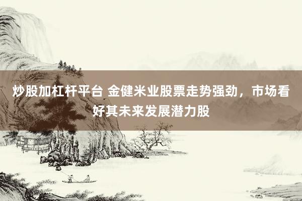 炒股加杠杆平台 金健米业股票走势强劲，市场看好其未来发展潜力股