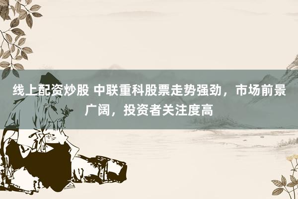线上配资炒股 中联重科股票走势强劲，市场前景广阔，投资者关注度高