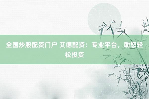 全国炒股配资门户 艾德配资：专业平台，助您轻松投资