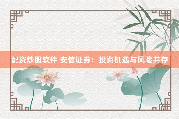 配资炒股软件 安信证券：投资机遇与风险并存