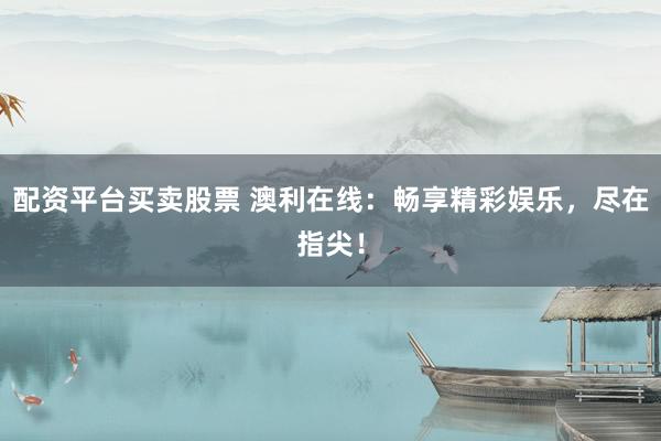 配资平台买卖股票 澳利在线：畅享精彩娱乐，尽在指尖！