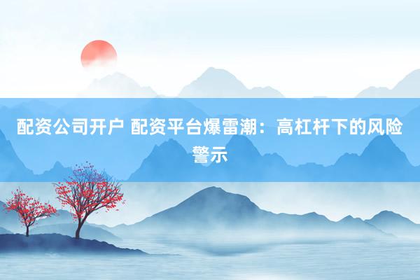 配资公司开户 配资平台爆雷潮：高杠杆下的风险警示