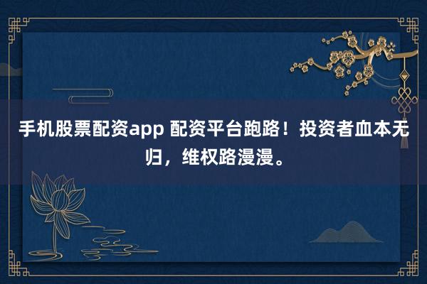 手机股票配资app 配资平台跑路！投资者血本无归，维权路漫漫。