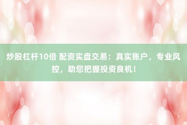 炒股杠杆10倍 配资实盘交易：真实账户，专业风控，助您把握投资良机！