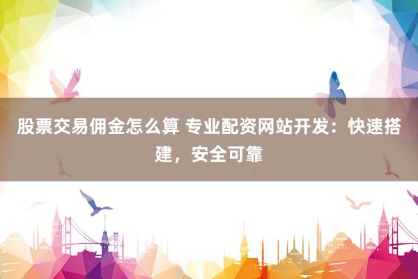 股票交易佣金怎么算 专业配资网站开发：快速搭建，安全可靠