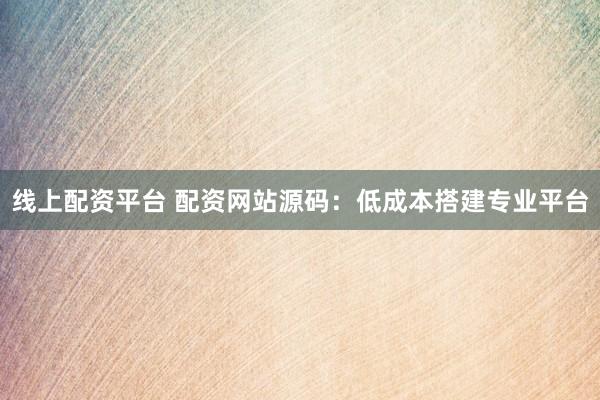 线上配资平台 配资网站源码：低成本搭建专业平台