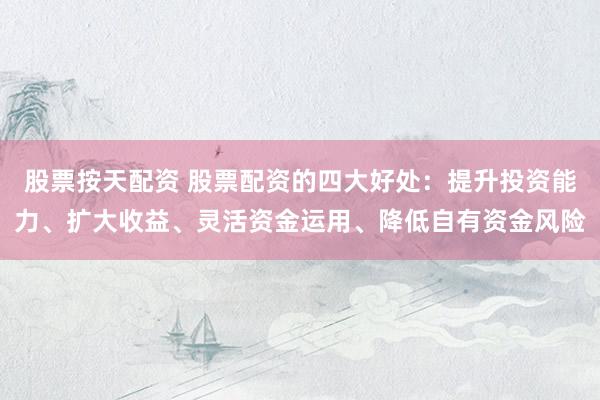 股票按天配资 股票配资的四大好处：提升投资能力、扩大收益、灵活资金运用、降低自有资金风险